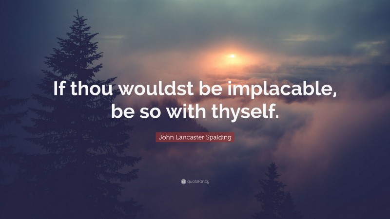 John Lancaster Spalding Quote: “If thou wouldst be implacable, be so with thyself.”