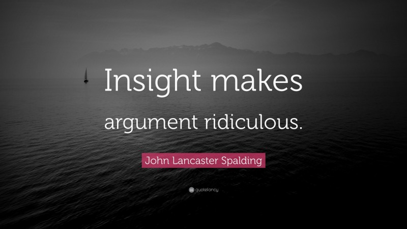 John Lancaster Spalding Quote: “Insight makes argument ridiculous.”