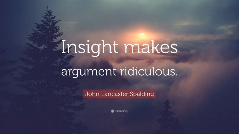John Lancaster Spalding Quote: “Insight makes argument ridiculous.”