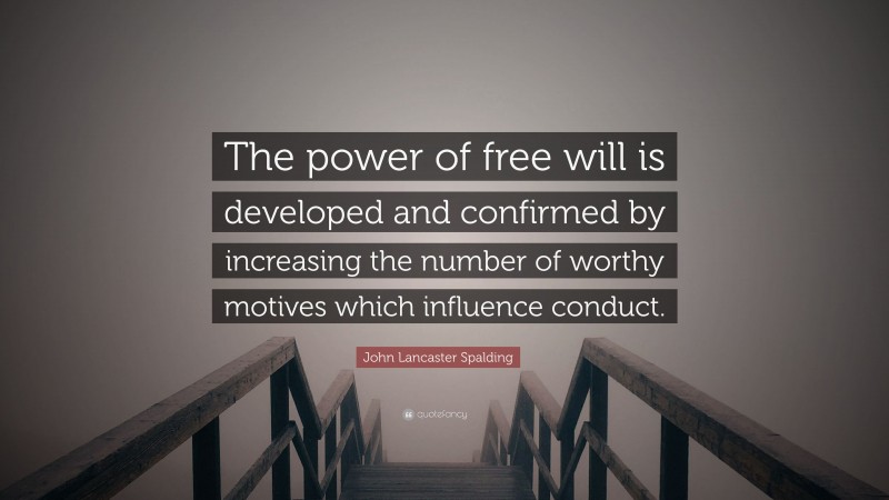 John Lancaster Spalding Quote: “The power of free will is developed and confirmed by increasing the number of worthy motives which influence conduct.”