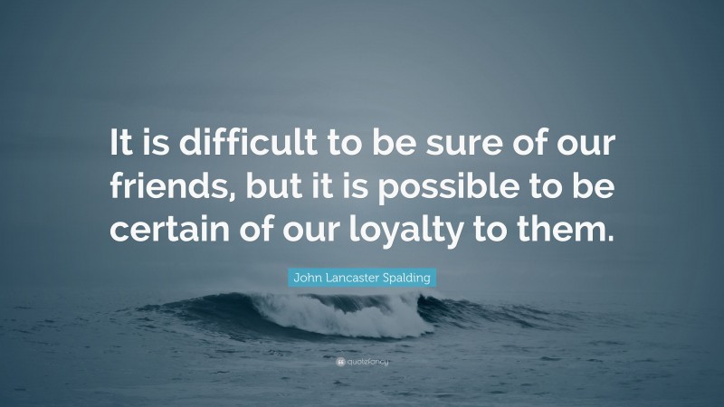 John Lancaster Spalding Quote: “It is difficult to be sure of our friends, but it is possible to be certain of our loyalty to them.”