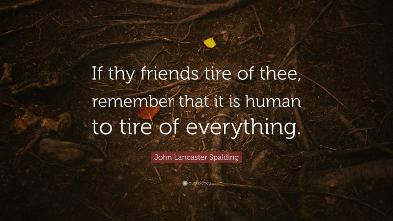 John Lancaster Spalding Quote: “If thy friends tire of thee, remember that it is human to tire of everything.”