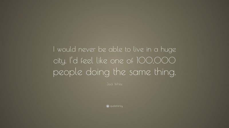 Jack White Quote: “I would never be able to live in a huge city. I’d feel like one of 100,000 people doing the same thing.”