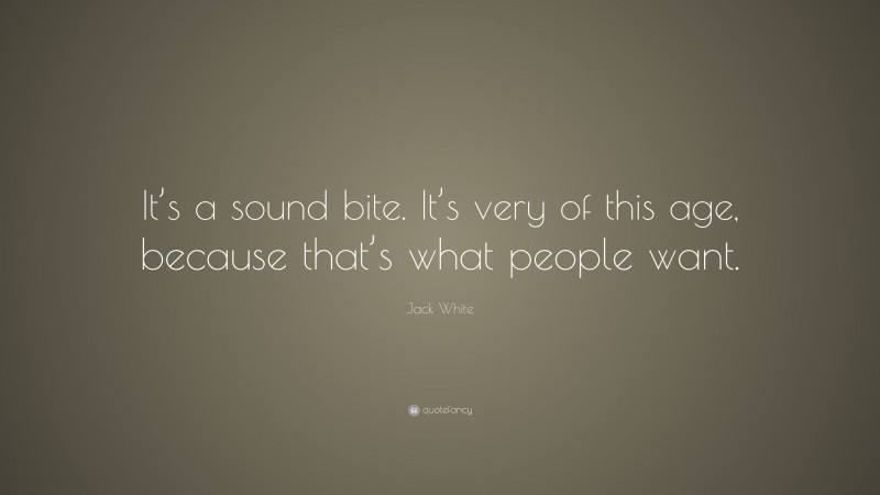 Jack White Quote: “It’s a sound bite. It’s very of this age, because that’s what people want.”