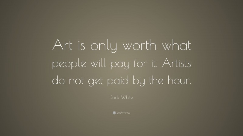 Jack White Quote: “Art is only worth what people will pay for it. Artists do not get paid by the hour.”