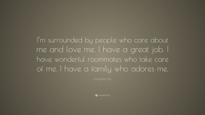 Evangeline Lilly Quote: “I’m surrounded by people who care about me and love me. I have a great job. I have wonderful roommates who take care of me. I have a family who adores me.”
