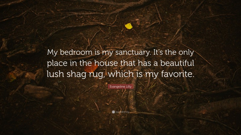 Evangeline Lilly Quote: “My bedroom is my sanctuary. It’s the only place in the house that has a beautiful lush shag rug, which is my favorite.”