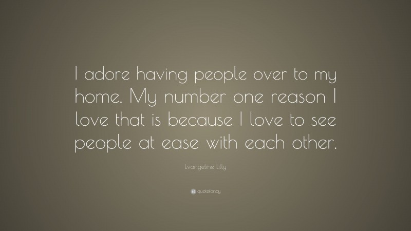 Evangeline Lilly Quote: “I adore having people over to my home. My number one reason I love that is because I love to see people at ease with each other.”