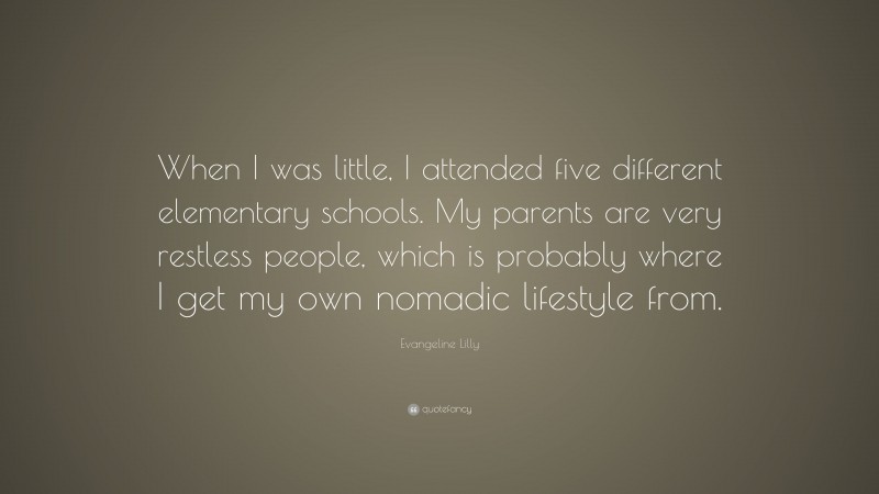 Evangeline Lilly Quote: “When I was little, I attended five different elementary schools. My parents are very restless people, which is probably where I get my own nomadic lifestyle from.”