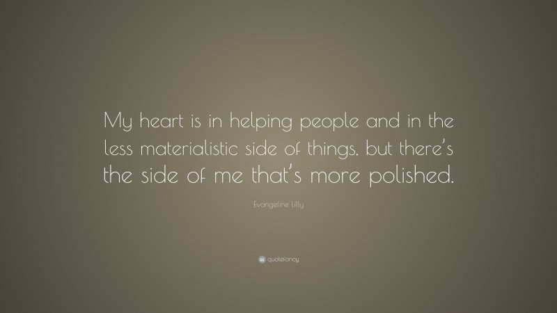 Evangeline Lilly Quote: “My heart is in helping people and in the less materialistic side of things, but there’s the side of me that’s more polished.”
