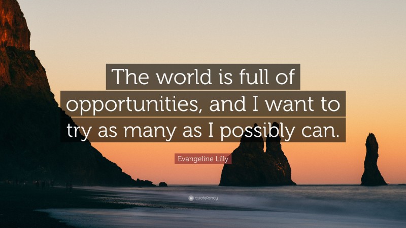 Evangeline Lilly Quote: “The world is full of opportunities, and I want to try as many as I possibly can.”