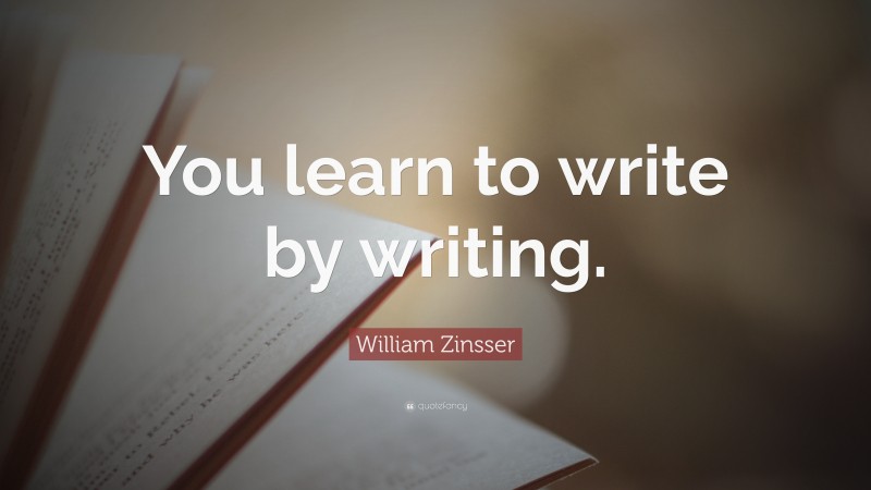 William Zinsser Quote: “You learn to write by writing.”