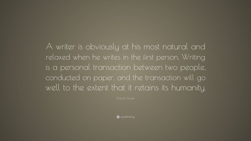 William Zinsser Quote: “A writer is obviously at his most natural and relaxed when he writes in the first person. Writing is a personal transaction between two people, conducted on paper, and the transaction will go well to the extent that it retains its humanity.”