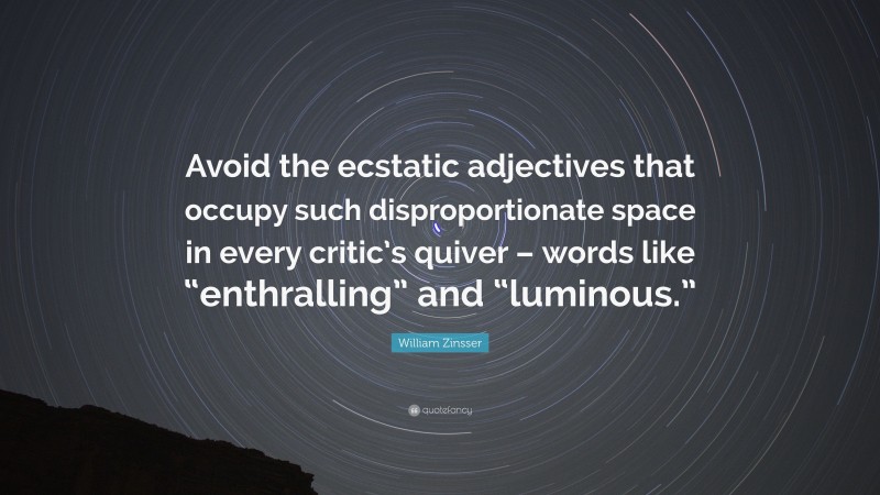 William Zinsser Quote: “Avoid the ecstatic adjectives that occupy such disproportionate space in every critic’s quiver – words like “enthralling” and “luminous.””