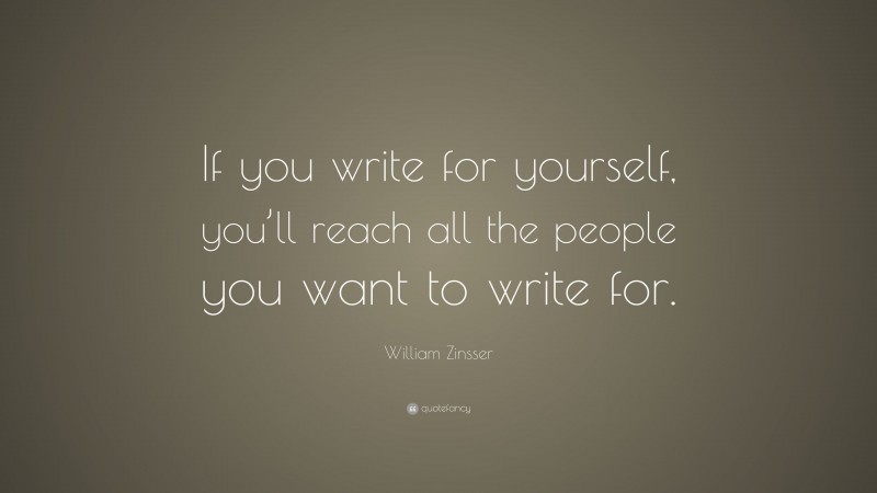 William Zinsser Quote: “If you write for yourself, you’ll reach all the people you want to write for.”