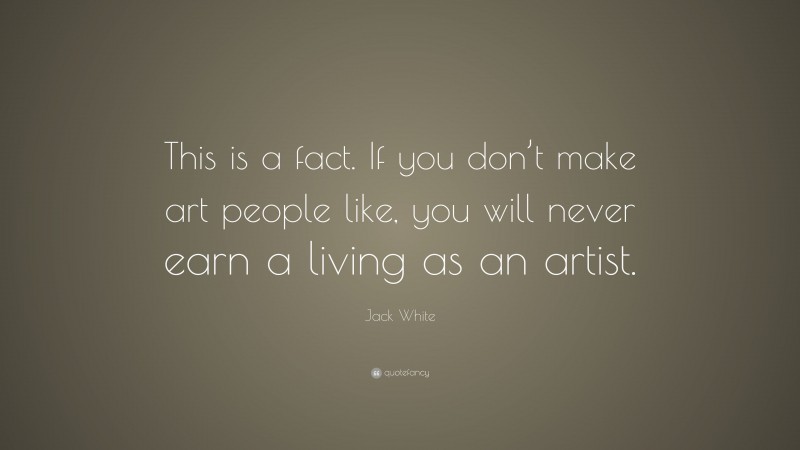 Jack White Quote: “This is a fact. If you don’t make art people like, you will never earn a living as an artist.”