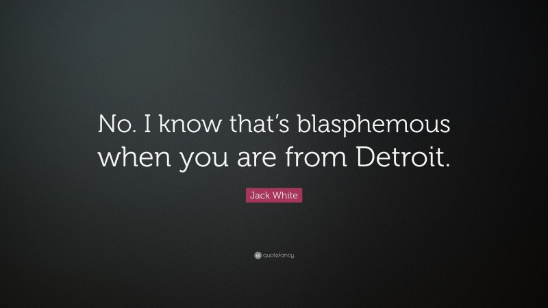 Jack White Quote: “No. I know that’s blasphemous when you are from Detroit.”