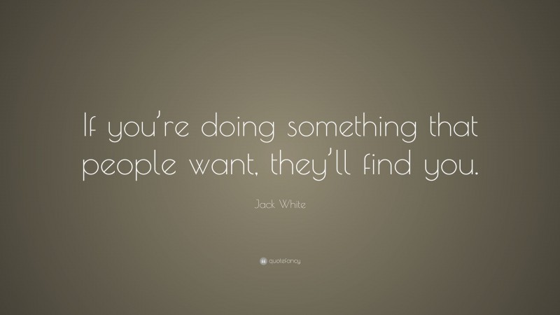 Jack White Quote: “If you’re doing something that people want, they’ll find you.”