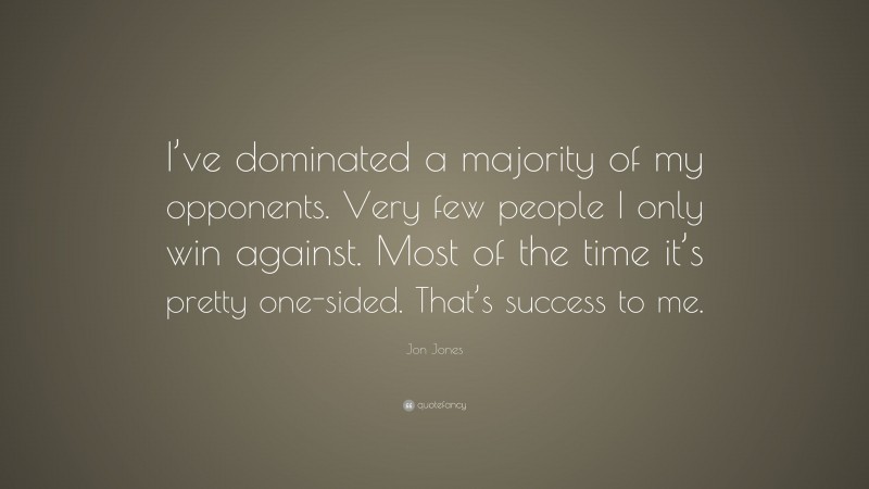 Jon Jones Quote: “I’ve dominated a majority of my opponents. Very few people I only win against. Most of the time it’s pretty one-sided. That’s success to me.”