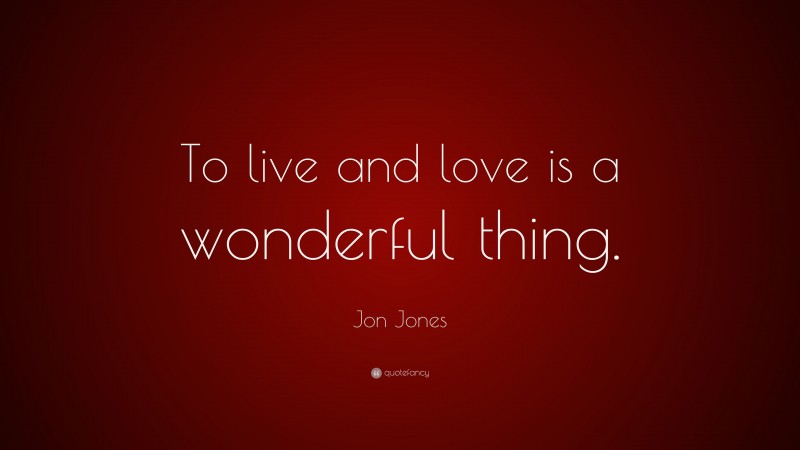 Jon Jones Quote: “To live and love is a wonderful thing.”