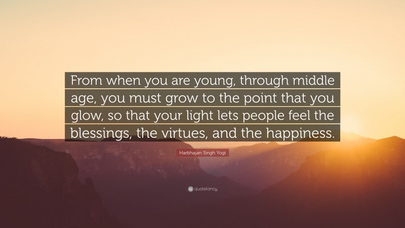 Harbhajan Singh Yogi Quote: “From when you are young, through middle age, you must grow to the point that you glow, so that your light lets people feel the blessings, the virtues, and the happiness.”