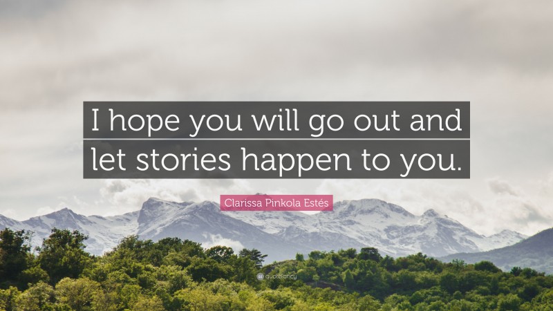 Clarissa Pinkola Estés Quote: “I hope you will go out and let stories happen to you.”