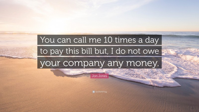 Jon Jones Quote: “You can call me 10 times a day to pay this bill but, I do not owe your company any money.”