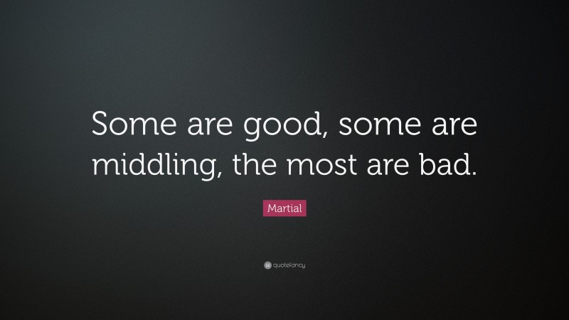 Martial Quote: “Some are good, some are middling, the most are bad.”