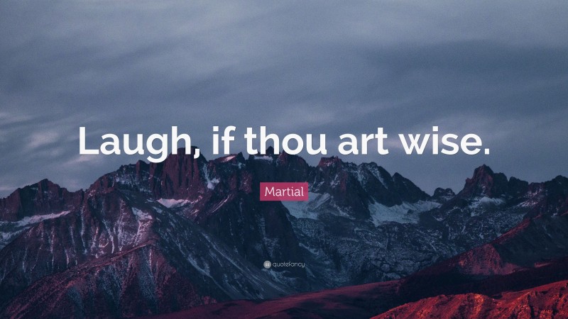 Martial Quote: “Laugh, if thou art wise.”