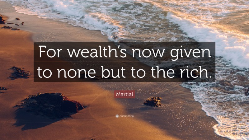 Martial Quote: “For wealth’s now given to none but to the rich.”