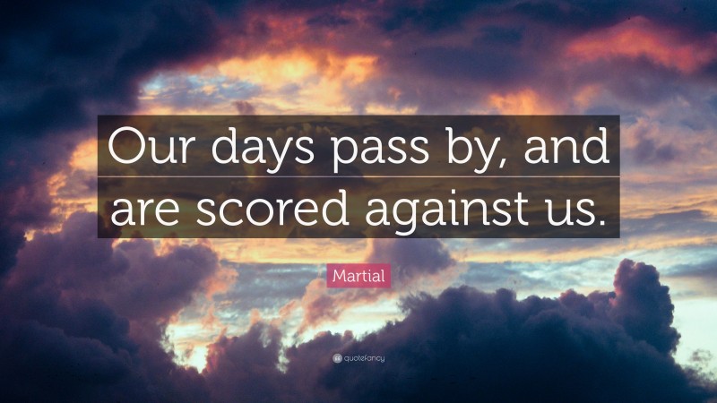 Martial Quote: “Our days pass by, and are scored against us.”