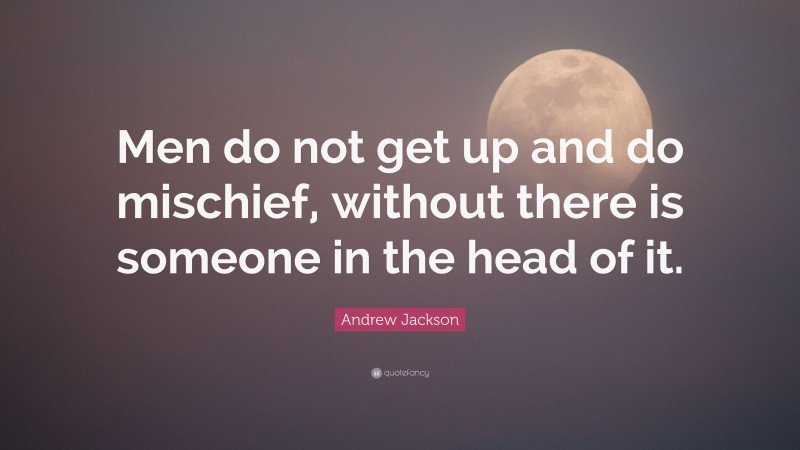 Andrew Jackson Quote: “Men do not get up and do mischief, without there is someone in the head of it.”