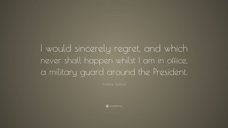 Andrew Jackson Quote: “I would sincerely regret, and which never shall happen whilst I am in office, a military guard around the President.”