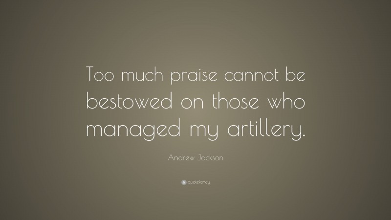 Andrew Jackson Quote: “Too much praise cannot be bestowed on those who managed my artillery.”