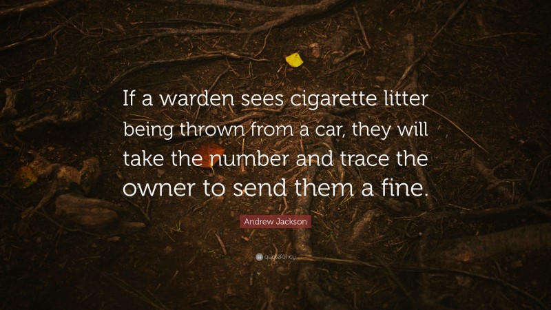 Andrew Jackson Quote: “If a warden sees cigarette litter being thrown from a car, they will take the number and trace the owner to send them a fine.”