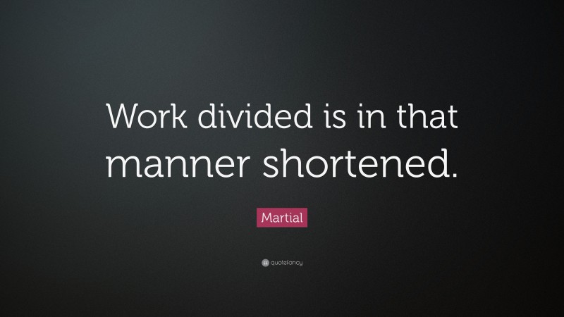 Martial Quote: “Work divided is in that manner shortened.”