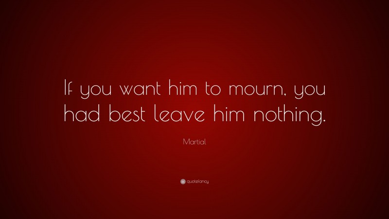 Martial Quote: “If you want him to mourn, you had best leave him nothing.”