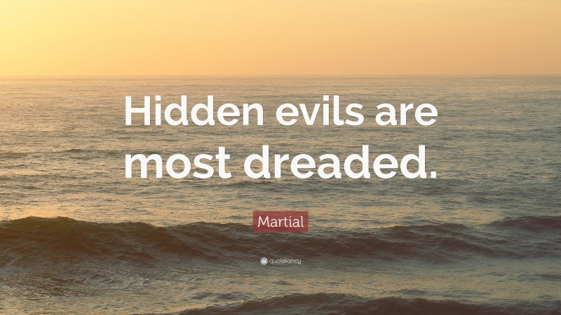 Martial Quote: “Hidden evils are most dreaded.”