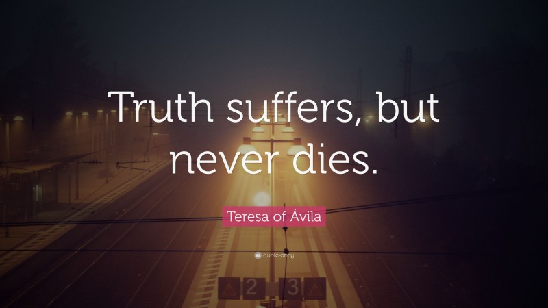 Teresa of Ávila Quote: “Truth suffers, but never dies.”