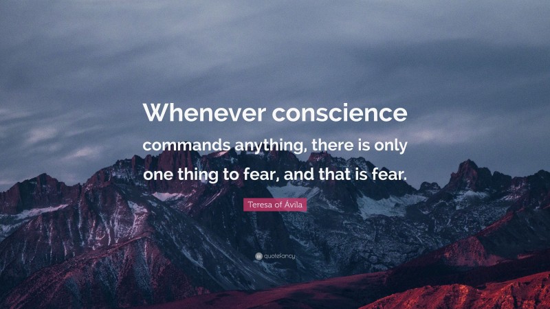 Teresa of Ávila Quote: “Whenever conscience commands anything, there is only one thing to fear, and that is fear.”