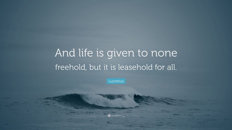 Lucretius Quote: “And life is given to none freehold, but it is leasehold for all.”