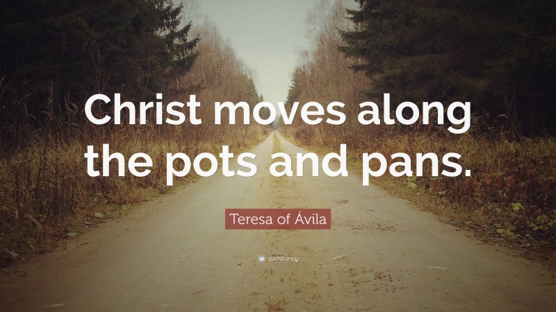 Teresa of Ávila Quote: “Christ moves along the pots and pans.”