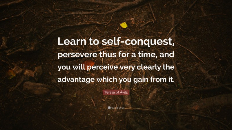 Teresa of Ávila Quote: “Learn to self-conquest, persevere thus for a time, and you will perceive very clearly the advantage which you gain from it.”