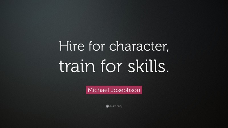 Michael Josephson Quote: “Hire for character, train for skills.”