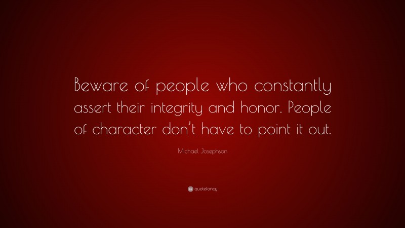 Michael Josephson Quote: “Beware of people who constantly assert their integrity and honor. People of character don’t have to point it out.”