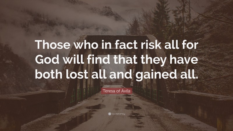 Teresa of Ávila Quote: “Those who in fact risk all for God will find that they have both lost all and gained all.”