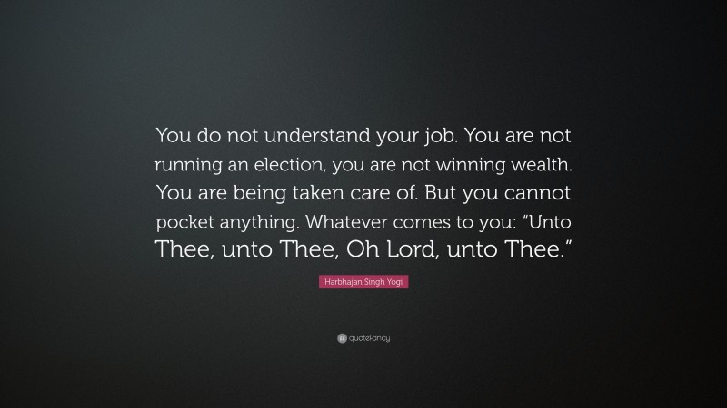 Harbhajan Singh Yogi Quote: “You do not understand your job. You are not running an election, you are not winning wealth. You are being taken care of. But you cannot pocket anything. Whatever comes to you: “Unto Thee, unto Thee, Oh Lord, unto Thee.””
