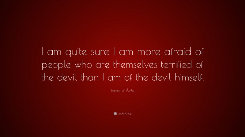 Teresa of Ávila Quote: “I am quite sure I am more afraid of people who are themselves terrified of the devil than I am of the devil himself.”