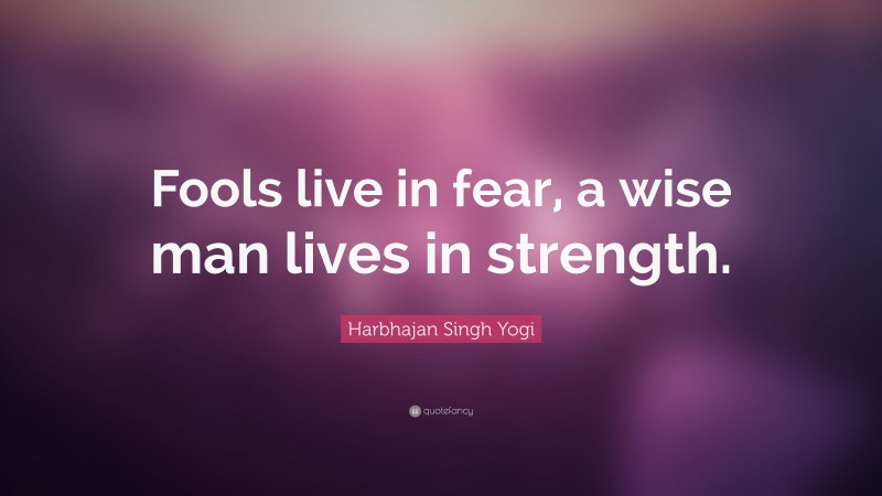 Harbhajan Singh Yogi Quote: “Fools live in fear, a wise man lives in strength.”