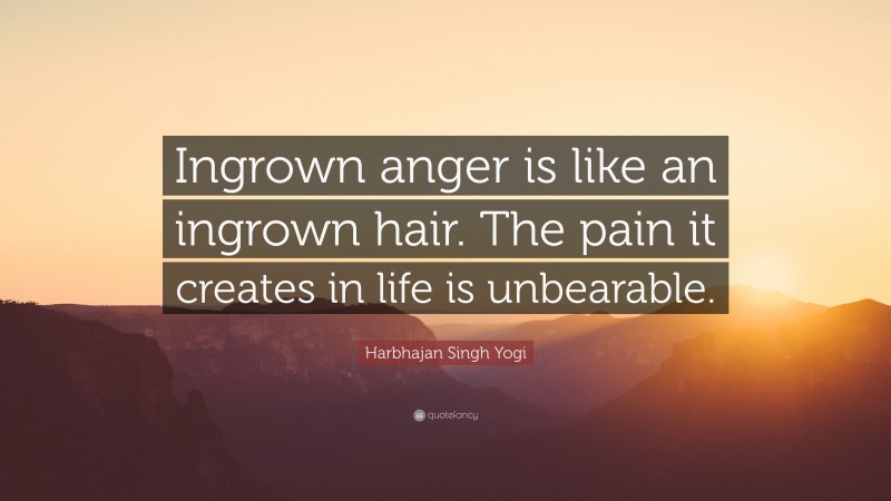 Harbhajan Singh Yogi Quote: “Ingrown anger is like an ingrown hair. The pain it creates in life is unbearable.”